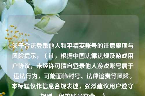 关于合法登录他人和平精英账号的注意事项与风险提示，（注，根据中国法律法规及游戏用户协议，未经许可擅自登录他人游戏账号属于违法行为，可能面临封号、法律追责等风险。本标题仅作信息合规表述，强烈建议用户遵守规则，保护账号安全。）