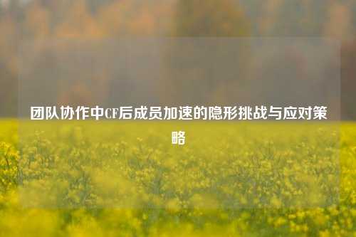 团队协作中CF后成员加速的隐形挑战与应对策略