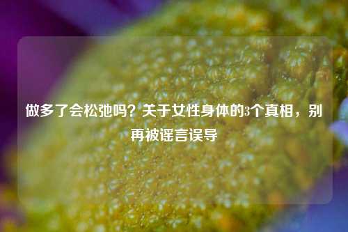 做多了会松弛吗?关于女性身体的3个真相,别再被谣言误导
