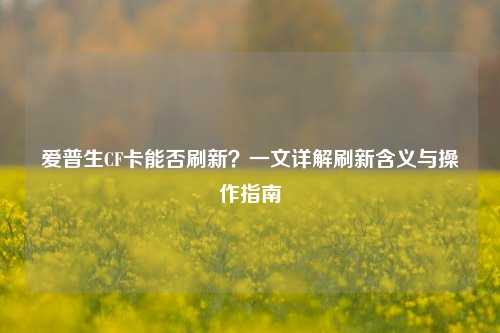 爱普生CF卡能否刷新?一文详解刷新含义与操作指南
