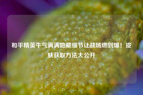 和平精英牛气满满隐藏细节让战场燃到爆！皮肤获取 *** 大公开