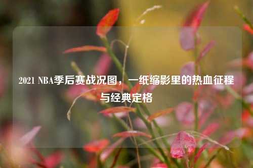 2021 NBA季后赛战况图,一纸缩影里的热血征程与经典定格