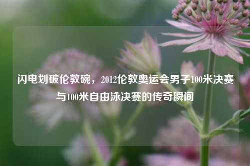 闪电划破伦敦碗,2012伦敦奥运会男子100米决赛与100米自由泳决赛的传奇瞬间