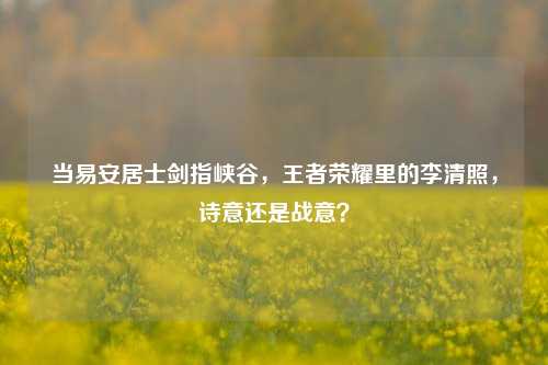 当易安居士剑指峡谷,王者荣耀里的李清照,诗意还是战意?