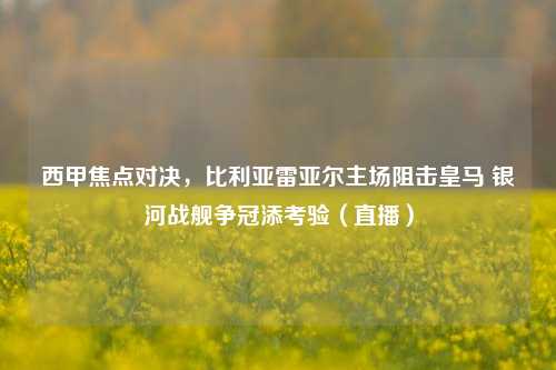 西甲焦点对决,比利亚雷亚尔主场阻击皇马 银河战舰争冠添考验(直播)