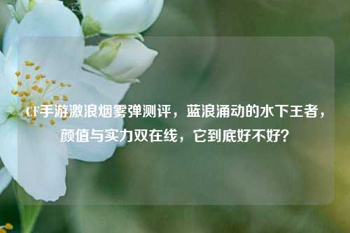 CF手游激浪烟雾弹测评,蓝浪涌动的水下王者,颜值与实力双在线,它到底好不好?