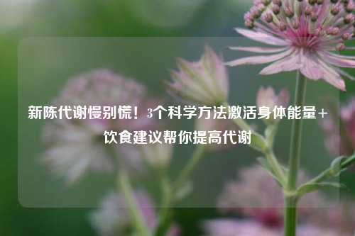 新陈代谢慢别慌!3个科学 *** 激活身体能量+饮食建议帮你提高代谢