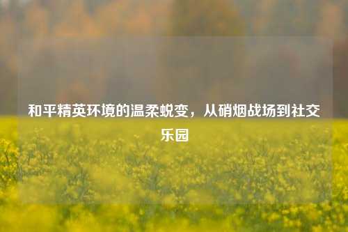 和平精英环境的温柔蜕变,从硝烟战场到社交乐园