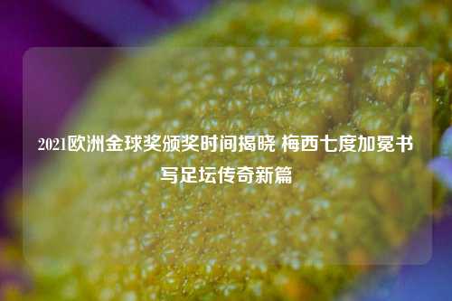 2021欧洲金球奖颁奖时间揭晓 梅西七度加冕书写足坛传奇新篇