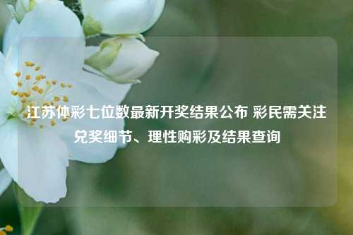 江苏体彩七位数最新开奖结果公布 彩民需关注兑奖细节、理性购彩及结果查询