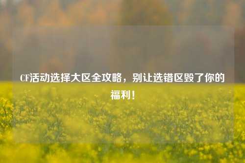 CF活动选择大区全攻略,别让选错区毁了你的福利!