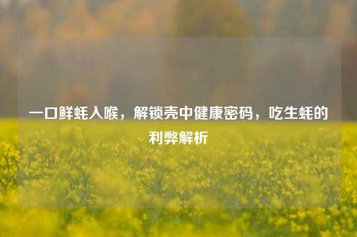 一口鲜蚝入喉，解锁壳中健康密码，吃生蚝的利弊解析