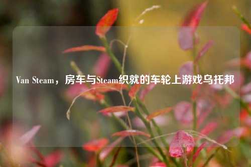 Van Steam,房车与Steam织就的车轮上游戏乌托邦
