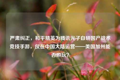 严肃纠正，和平精英为腾讯光子自研国产战术竞技手游，仅在中国大陆运营——美国加州能否游玩？