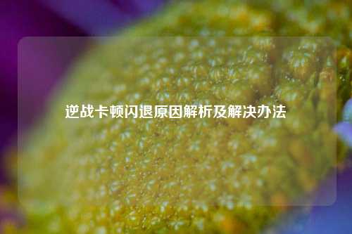 逆战卡顿闪退原因解析及解决办法