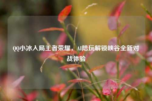  *** 小冰入局王者荣耀，AI陪玩解锁峡谷全新对战体验