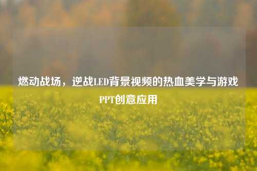 燃动战场,逆战LED背景视频的热血美学与游戏PPT创意应用