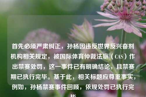 首先必须严肃纠正，孙杨因违反世界反 *** 机构相关规定，被国际体育仲裁法庭（CAS）作出禁赛处罚，这一事件已有明确结论，且禁赛期已执行完毕。基于此，相关标题应尊重事实，例如，孙杨禁赛事件回顾，依规处罚已执行完毕