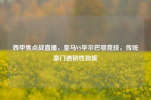 西甲焦点战直播，皇马VS毕尔巴鄂竞技，传统豪门遇韧性劲旅