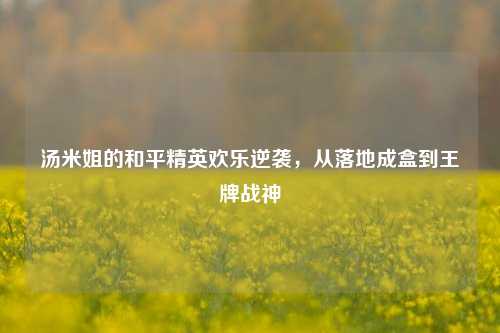 汤米姐的和平精英欢乐逆袭，从落地成盒到王牌战神