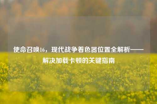 使命召唤16，现代战争着色器位置全解析——解决加载卡顿的关键指南