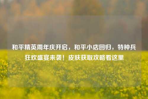 和平精英周年庆开启,和平小店回归,特种兵狂欢盛宴来袭!皮肤获取攻略看这里