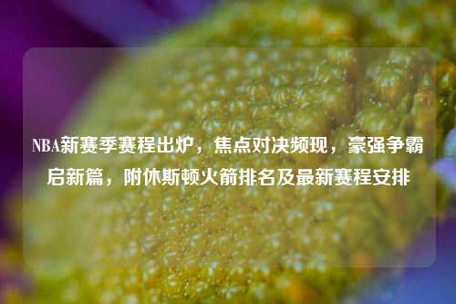 NBA新赛季赛程出炉，焦点对决频现，豪强争霸启新篇，附休斯顿火箭排名及最新赛程安排