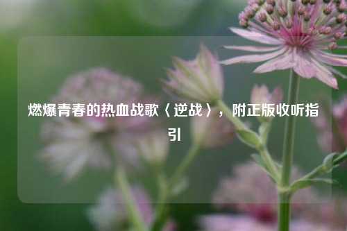 燃爆青春的热血战歌〈逆战〉，附正版收听指引