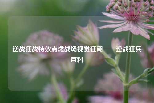 逆战狂战特效点燃战场视觉狂潮——逆战狂兵百科