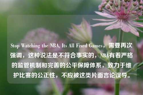 Stop Watching the NBA, Its All Fixed Games，需要再次强调，这种说法是不符合事实的，NBA有着严格的监管机制和完善的公平保障体系，致力于维护比赛的公正性，不应被这类片面言论误导。