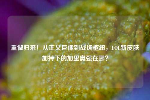 重做归来!从正义巨像到战场枢纽,LOL新皮肤加持下的加里奥强在哪?