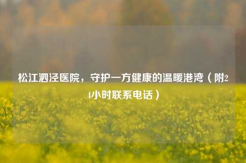 松江泗泾医院,守护一方健康的温暖港湾(附24小时联系 *** )
