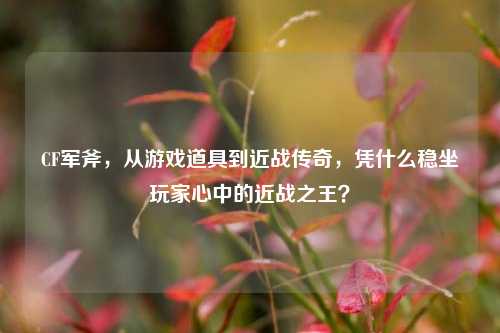 CF军斧,从游戏道具到近战传奇,凭什么稳坐玩家心中的近战之王?