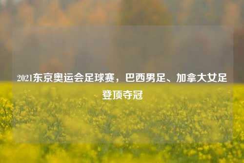 2021东京奥运会足球赛,巴西男足、加拿大女足登顶夺冠