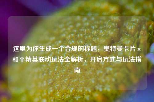 这里为你生成一个合规的标题,奥特曼卡片×和平精英联动玩法全解析,开启方式与玩法指南