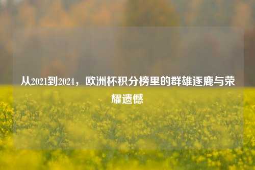 从2021到2024,欧洲杯积分榜里的群雄逐鹿与荣耀遗憾