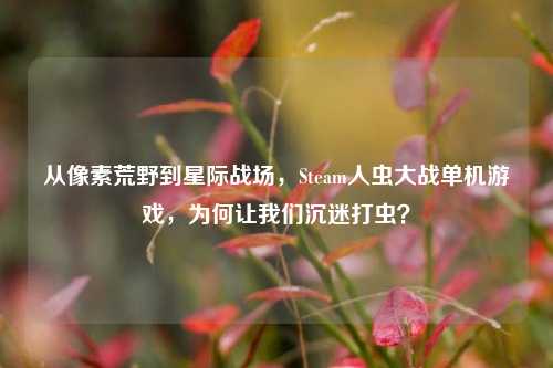 从像素荒野到星际战场，Steam人虫大战单机游戏，为何让我们沉迷打虫？