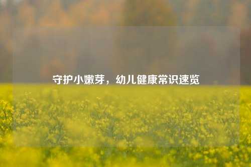 守护小嫩芽，幼儿健康常识速览