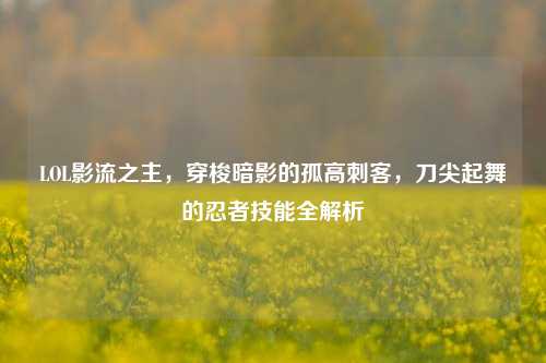 LOL影流之主,穿梭暗影的孤高刺客,刀尖起舞的忍者技能全解析