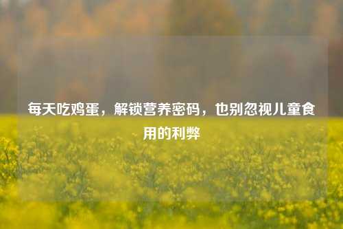 每天吃鸡蛋,解锁营养密码,也别忽视儿童食用的利弊