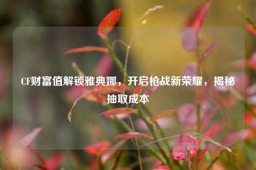 CF财富值解锁雅典娜,开启枪战新荣耀,揭秘抽取成本