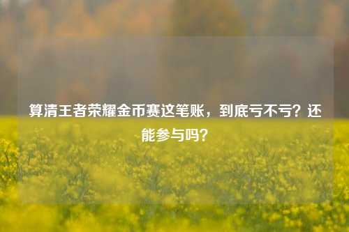 算清王者荣耀金币赛这笔账,到底亏不亏?还能参与吗?