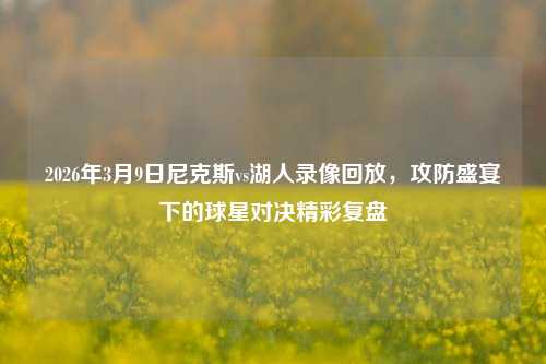 2026年3月9日尼克斯vs湖人录像回放，攻防盛宴下的球星对决精彩复盘