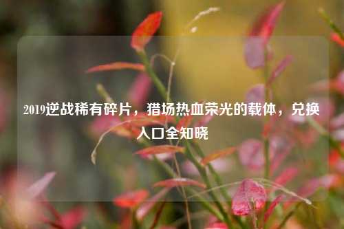 2019逆战稀有碎片,猎场热血荣光的载体,兑换入口全知晓