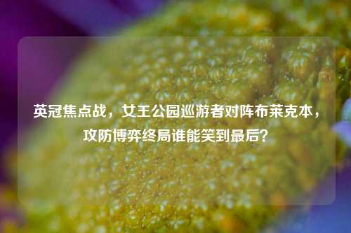 英冠焦点战,女王公园巡游者对阵布莱克本,攻防博弈终局谁能笑到最后?