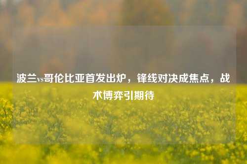 波兰vs哥伦比亚首发出炉，锋线对决成焦点，战术博弈引期待