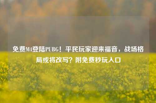 免费M4登陆PUBG！平民玩家迎来福音，战场格局或将改写？附免费秒玩入口