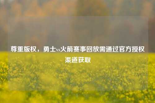 尊重版权,勇士vs火箭赛事回放需通过官方授权渠道获取