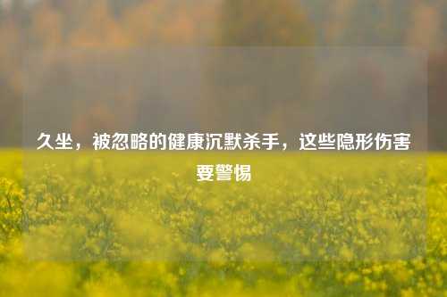 久坐，被忽略的健康沉默杀手，这些隐形伤害要警惕