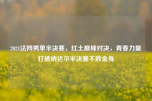 2021法网男单半决赛，红土巅峰对决，青春力量打破纳达尔半决赛不败金身